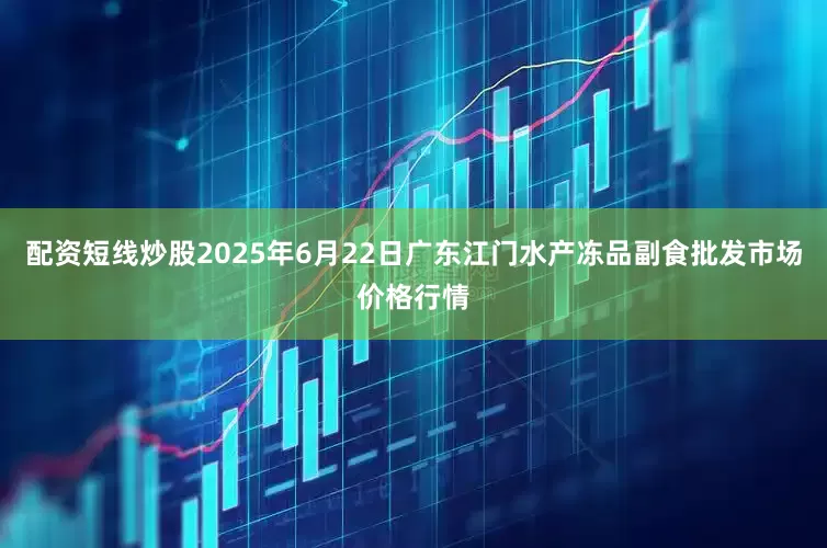 配资短线炒股2025年6月22日广东江门水产冻品副食批发市场价格行情