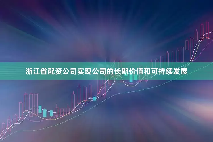 浙江省配资公司实现公司的长期价值和可持续发展