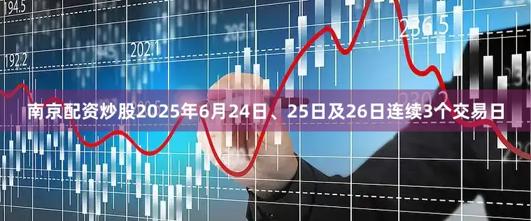南京配资炒股2025年6月24日、25日及26日连续3个交易日