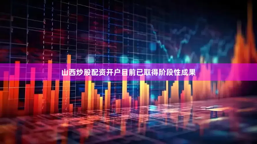 山西炒股配资开户目前已取得阶段性成果