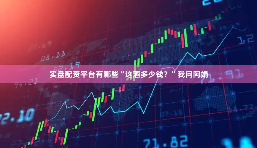 实盘配资平台有哪些“这酒多少钱？”我问阿娟