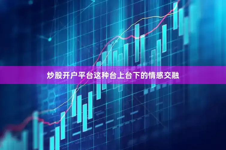 炒股开户平台这种台上台下的情感交融