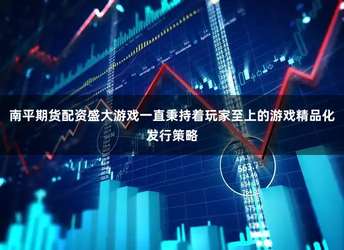 南平期货配资盛大游戏一直秉持着玩家至上的游戏精品化发行策略