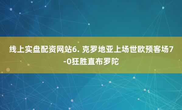 线上实盘配资网站　　6. 克罗地亚上场世欧预客场7-0狂胜直布罗陀