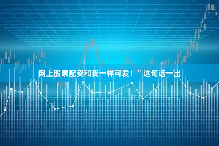 网上股票配资和我一样可爱！”这句话一出