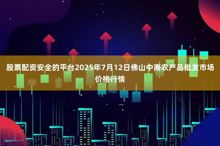 股票配资安全的平台2025年7月12日佛山中南农产品批发市场价格行情
