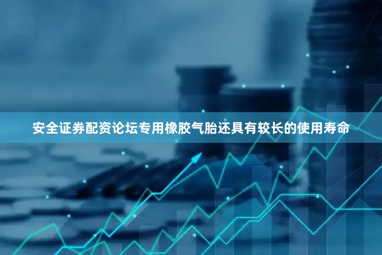 安全证券配资论坛专用橡胶气胎还具有较长的使用寿命