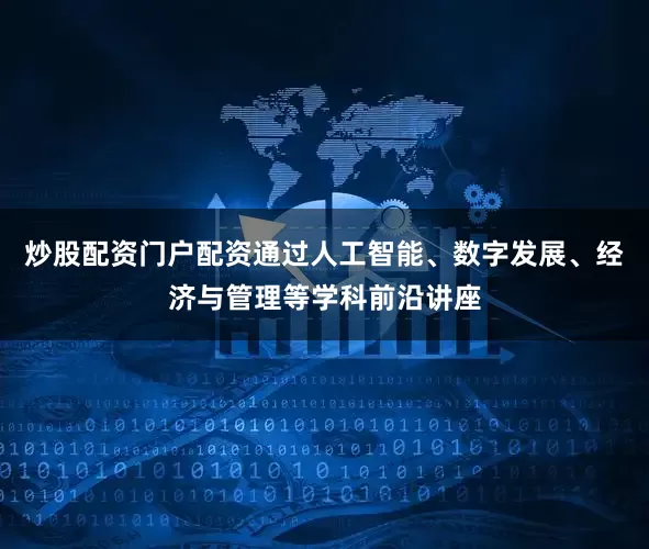 炒股配资门户配资通过人工智能、数字发展、经济与管理等学科前沿讲座