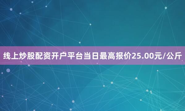 线上炒股配资开户平台当日最高报价25.00元/公斤