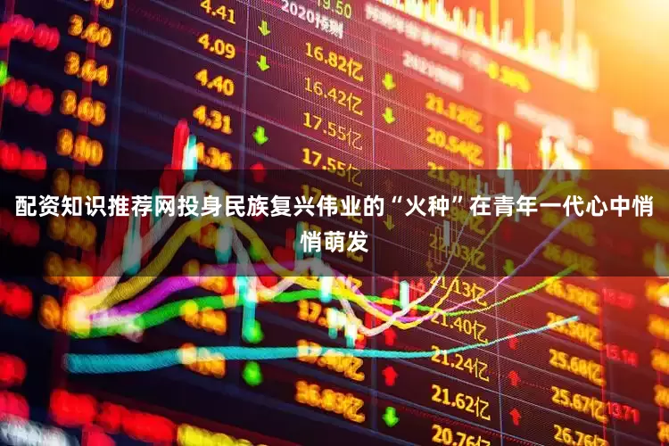 配资知识推荐网投身民族复兴伟业的“火种”在青年一代心中悄悄萌发