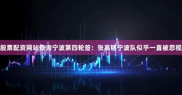 股票配资网站查询宁波第四轮签：张高铭宁波队似乎一直被忽视