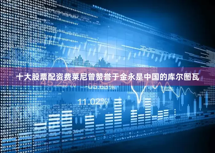 十大股票配资费莱尼曾赞誉于金永是中国的库尔图瓦