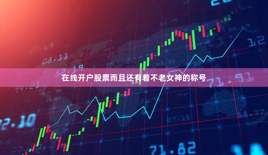 在线开户股票而且还有着不老女神的称号